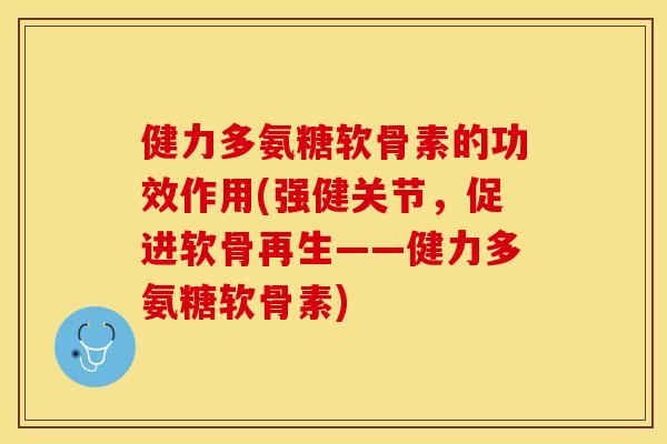 健力多氨糖软骨素的功效作用(强健关节，促进软骨再生——健力多氨糖软骨素)