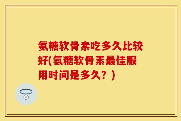 氨糖软骨素吃多久比较好(氨糖软骨素最佳服用时间是多久？)
