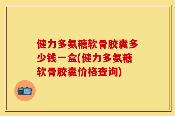 健力多氨糖软骨胶囊多少钱一盒(健力多氨糖软骨胶囊价格查询)