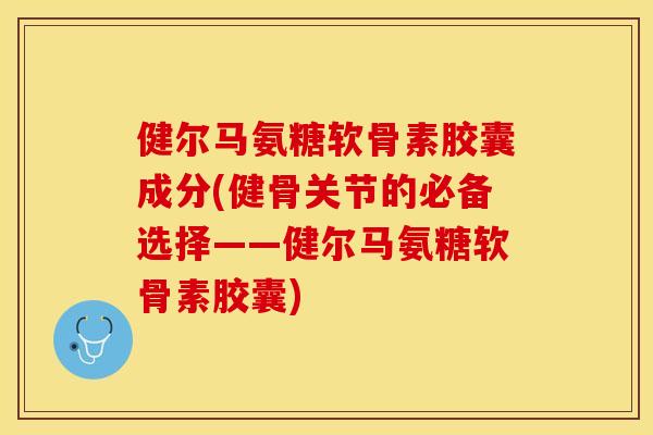 健尔马氨糖软骨素胶囊成分(健骨关节的必备选择——健尔马氨糖软骨素胶囊)-第1张图片-关节保镖 健尔马氨糖软骨素胶囊成分(健骨关节的必备选择——健尔马氨糖软骨素胶囊)-第1张图片-关节保镖