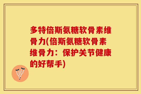 多特倍斯氨糖软骨素维骨力(倍斯氨糖软骨素维骨力：保护关节健康的好帮手)