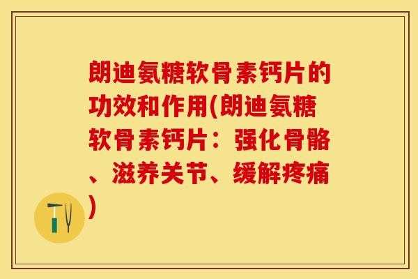 朗迪氨糖软骨素钙片的功效和作用(朗迪氨糖软骨素钙片：强化骨骼、滋养关节、缓解疼痛)