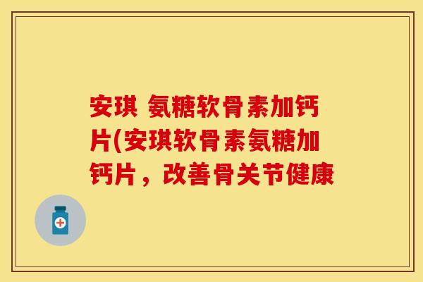 安琪 氨糖软骨素加钙片(安琪软骨素氨糖加钙片，改善骨关节健康
