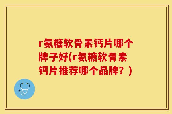 r氨糖软骨素钙片哪个牌子好(r氨糖软骨素钙片推荐哪个品牌？)