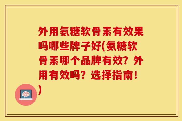 外用氨糖软骨素有效果吗哪些牌子好(氨糖软骨素哪个品牌有效？外用有效吗？选择指南！)