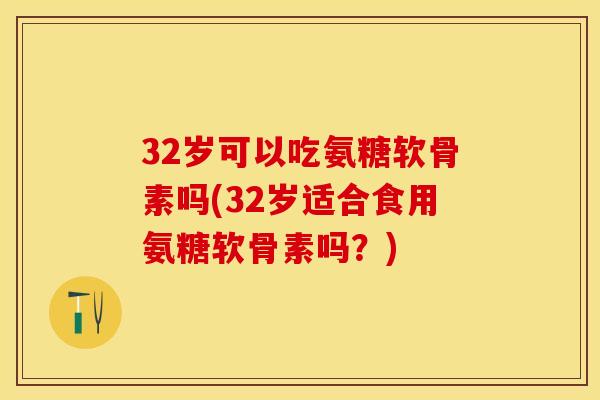32岁可以吃氨糖软骨素吗(32岁适合食用氨糖软骨素吗？)