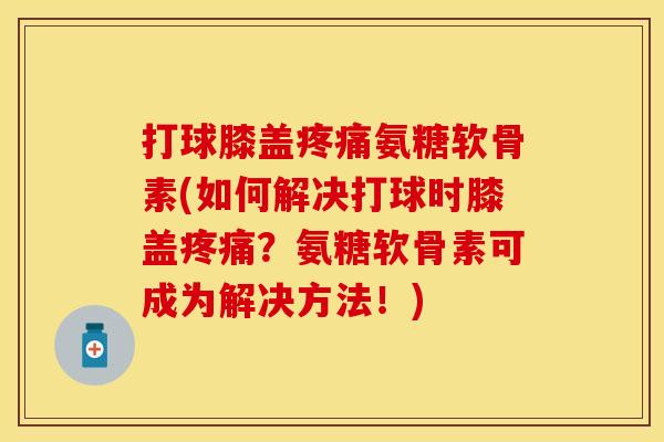 打球膝盖疼痛氨糖软骨素(如何解决打球时膝盖疼痛?氨糖软骨素可成为解决方法!)-第1张图片-关节保镖 打球膝盖疼痛氨糖软骨素(如何解决打球时膝盖疼痛?氨糖软骨素可成为解决方法!)-第1张图片-关节保镖