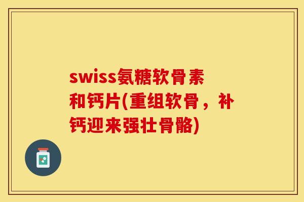 swiss氨糖软骨素和钙片(重组软骨，补钙迎来强壮骨骼)