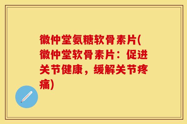 徽仲堂氨糖软骨素片(徽仲堂软骨素片：促进关节健康，缓解关节疼痛)