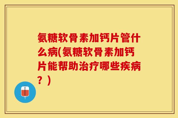 氨糖软骨素加钙片管什么病(氨糖软骨素加钙片能帮助治疗哪些疾病？)