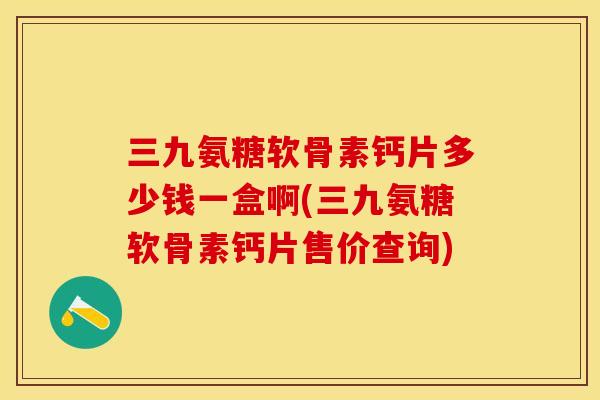 三九氨糖软骨素钙片多少钱一盒啊(三九氨糖软骨素钙片售价查询)