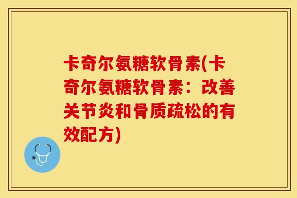 卡奇尔氨糖软骨素(卡奇尔氨糖软骨素：改善关节炎和骨质疏松的有效配方)