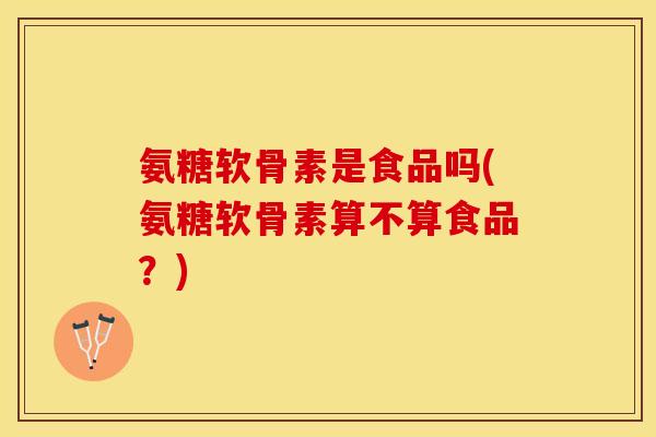氨糖软骨素是食品吗(氨糖软骨素算不算食品？)