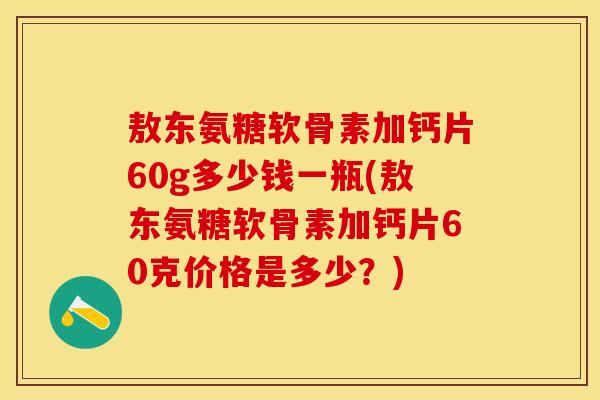 敖东氨糖软骨素加钙片60g多少钱一瓶(敖东氨糖软骨素加钙片60克价格是多少？)