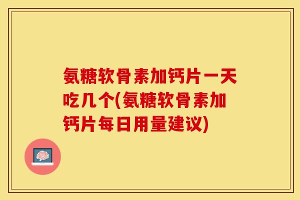 氨糖软骨素加钙片一天吃几个(氨糖软骨素加钙片每日用量建议)