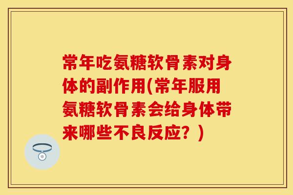 常年吃氨糖软骨素对身体的副作用(常年服用氨糖软骨素会给身体带来哪些不良反应？)