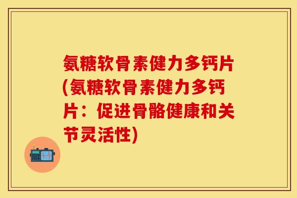 氨糖软骨素健力多钙片(氨糖软骨素健力多钙片：促进骨骼健康和关节灵活性)