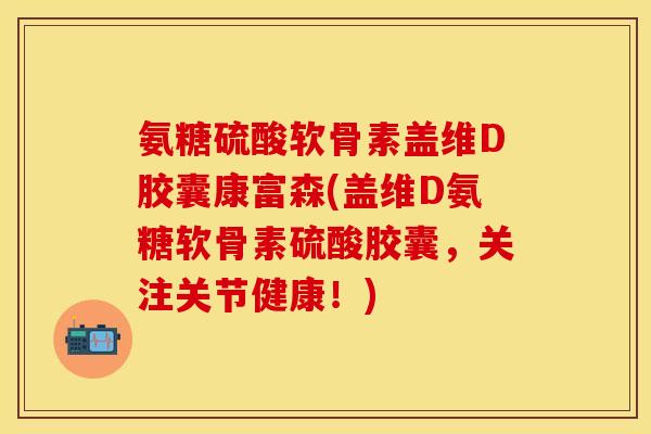 氨糖硫酸软骨素盖维D胶囊康富森(盖维D氨糖软骨素硫酸胶囊，关注关节健康！)