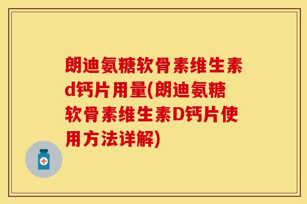 朗迪氨糖软骨素维生素d钙片用量(朗迪氨糖软骨素维生素D钙片使用方法详解)