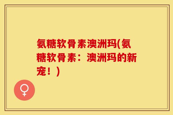 氨糖软骨素澳洲玛(氨糖软骨素：澳洲玛的新宠！)