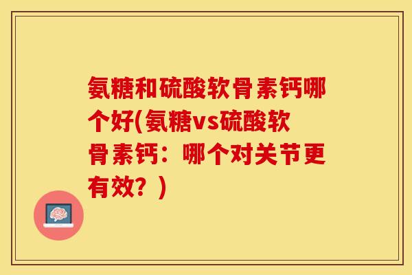 氨糖和硫酸软骨素钙哪个好(氨糖vs硫酸软骨素钙：哪个对关节更有效？)