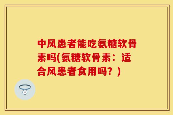 中风患者能吃氨糖软骨素吗(氨糖软骨素：适合风患者食用吗？)