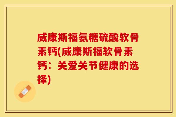 威康斯福氨糖硫酸软骨素钙(威康斯福软骨素钙：关爱关节健康的选择)
