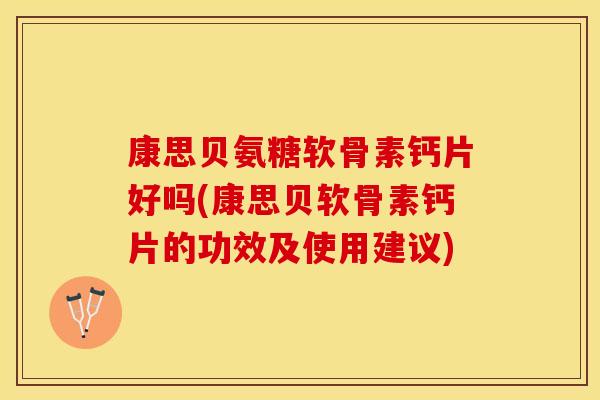 康思贝氨糖软骨素钙片好吗(康思贝软骨素钙片的功效及使用建议)