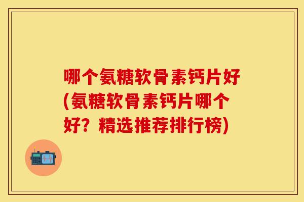 哪个氨糖软骨素钙片好(氨糖软骨素钙片哪个好?精选推荐排行榜)-第1张图片-关节保镖 哪个氨糖软骨素钙片好(氨糖软骨素钙片哪个好?精选推荐排行榜)-第1张图片-关节保镖