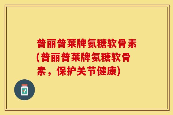 普丽普莱牌氨糖软骨素(普丽普莱牌氨糖软骨素，保护关节健康)