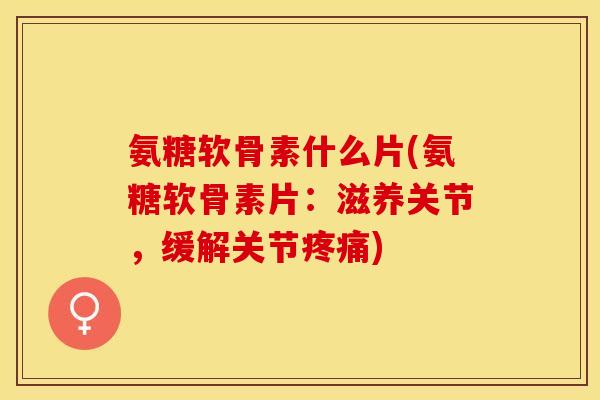 氨糖软骨素什么片(氨糖软骨素片：滋养关节，缓解关节疼痛)-第1张图片-关节保镖