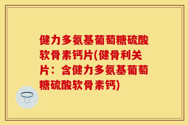健力多氨基葡萄糖硫酸软骨素钙片(健骨利关片：含健力多氨基葡萄糖硫酸软骨素钙)
