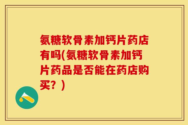 氨糖软骨素加钙片药店有吗(氨糖软骨素加钙片药品是否能在药店购买？)
