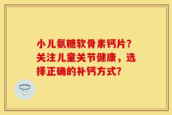 小儿氨糖软骨素钙片？关注儿童关节健康，选择正确的补钙方式？