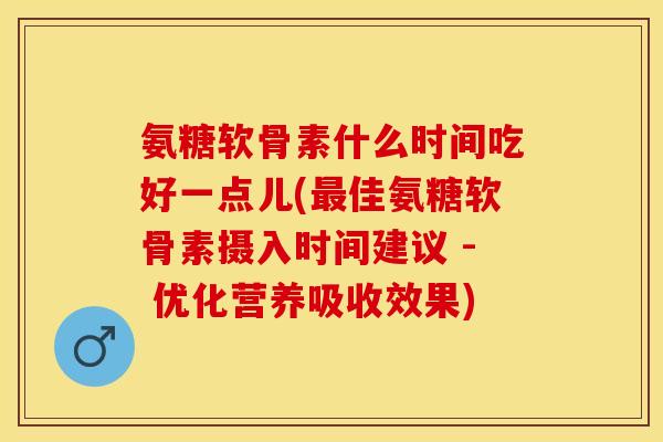 氨糖软骨素什么时间吃好一点儿(最佳氨糖软骨素摄入时间建议 - 优化营养吸收效果)