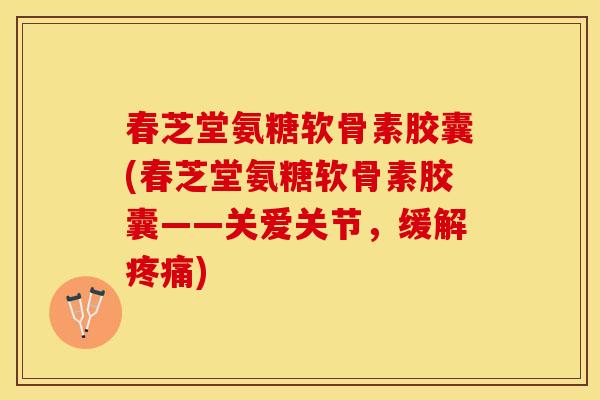 春芝堂氨糖软骨素胶囊(春芝堂氨糖软骨素胶囊——关爱关节，缓解疼痛)