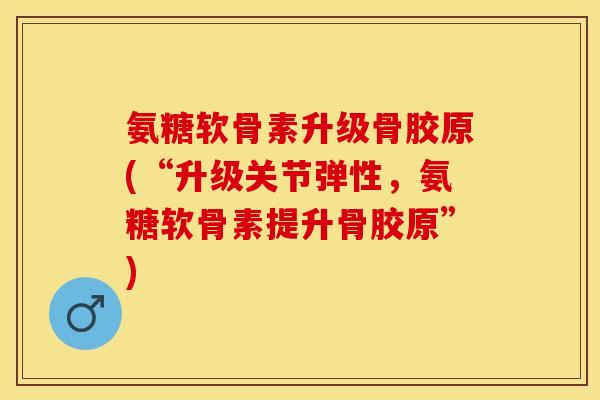氨糖软骨素升级骨胶原(“升级关节弹性，氨糖软骨素提升骨胶原”)