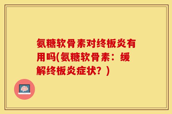 氨糖软骨素对终板炎有用吗(氨糖软骨素：缓解终板炎症状？)
