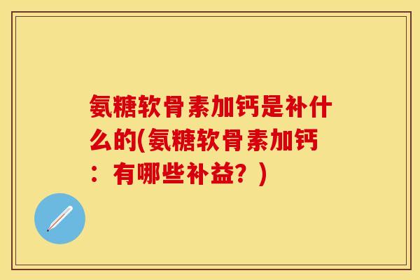 氨糖软骨素加钙是补什么的(氨糖软骨素加钙：有哪些补益？)