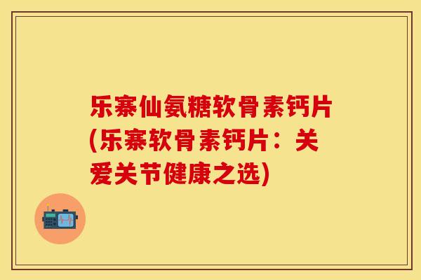 乐寨仙氨糖软骨素钙片(乐寨软骨素钙片：关爱关节健康之选)