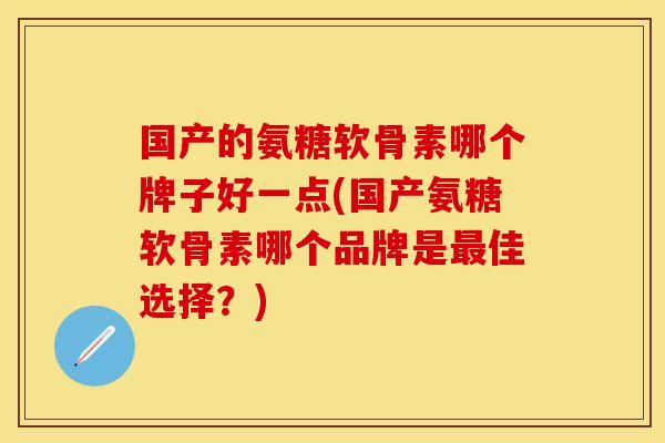 国产的氨糖软骨素哪个牌子好一点(国产氨糖软骨素哪个品牌是最佳选择？)