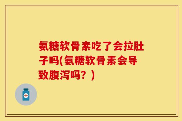 氨糖软骨素吃了会拉肚子吗(氨糖软骨素会导致腹泻吗？)
