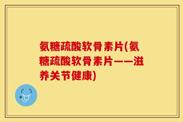 氨糖疏酸软骨素片(氨糖疏酸软骨素片——滋养关节健康)