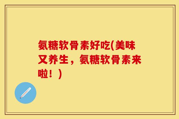 氨糖软骨素好吃(美味又养生，氨糖软骨素来啦！)
