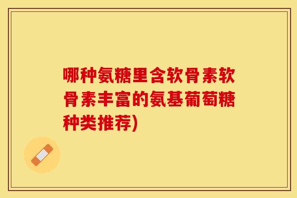 哪种氨糖里含软骨素软骨素丰富的氨基葡萄糖种类推荐)