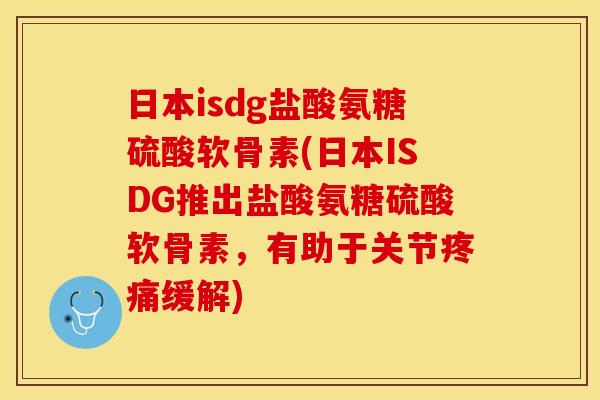 日本isdg盐酸氨糖硫酸软骨素(日本ISDG推出盐酸氨糖硫酸软骨素，有助于关节疼痛缓解)