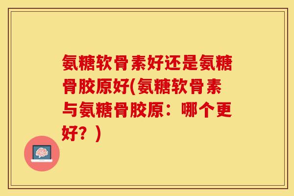 氨糖软骨素好还是氨糖骨胶原好(氨糖软骨素与氨糖骨胶原:哪个更好?)-第1张图片-关节保镖 氨糖软骨素好还是氨糖骨胶原好(氨糖软骨素与氨糖骨胶原:哪个更好?)-第1张图片-关节保镖