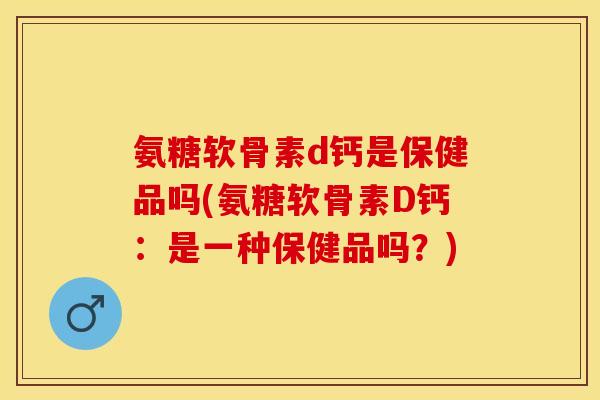 氨糖软骨素d钙是保健品吗(氨糖软骨素D钙：是一种保健品吗？)