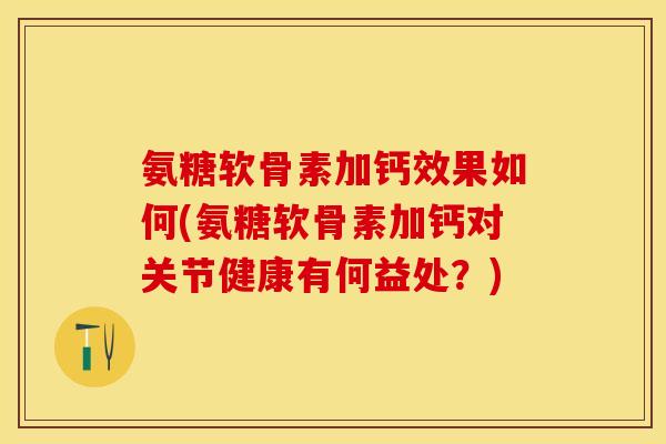 氨糖软骨素加钙效果如何(氨糖软骨素加钙对关节健康有何益处？)