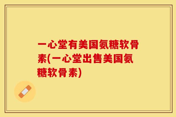 一心堂有美国氨糖软骨素(一心堂出售美国氨糖软骨素)